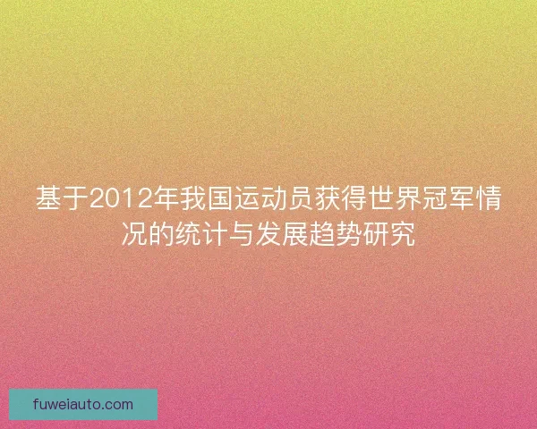 基于2012年我国运动员获得世界冠军情况的统计与发展趋势研究