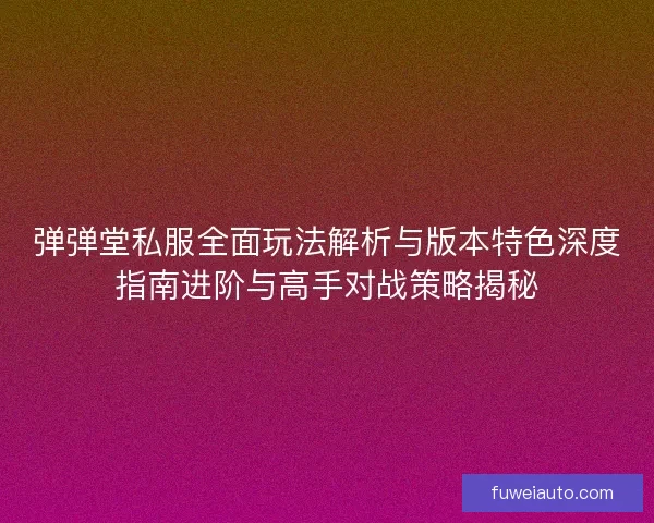 弹弹堂私服全面玩法解析与版本特色深度指南进阶与高手对战策略揭秘