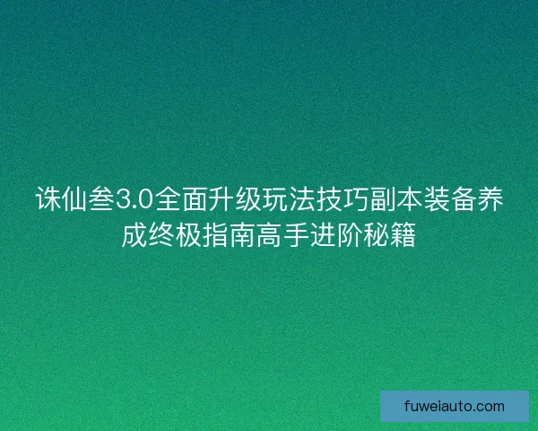 诛仙叁3.0全面升级玩法技巧副本装备养成终极指南高手进阶秘籍
