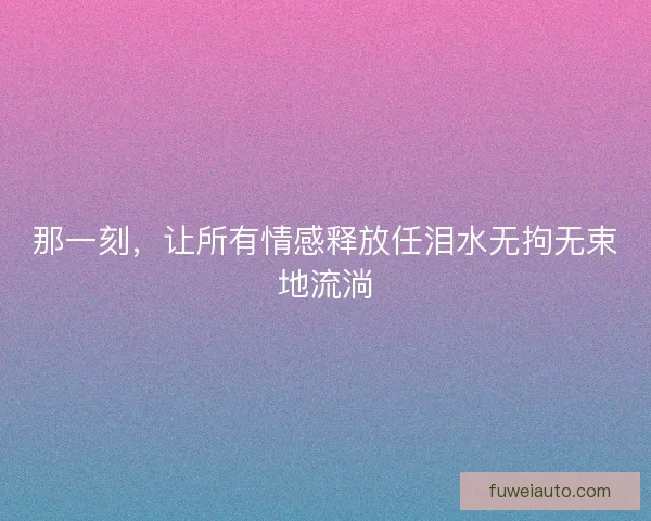 那一刻，让所有情感释放任泪水无拘无束地流淌