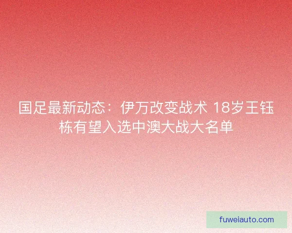 国足最新动态：伊万改变战术 18岁王钰栋有望入选中澳大战大名单